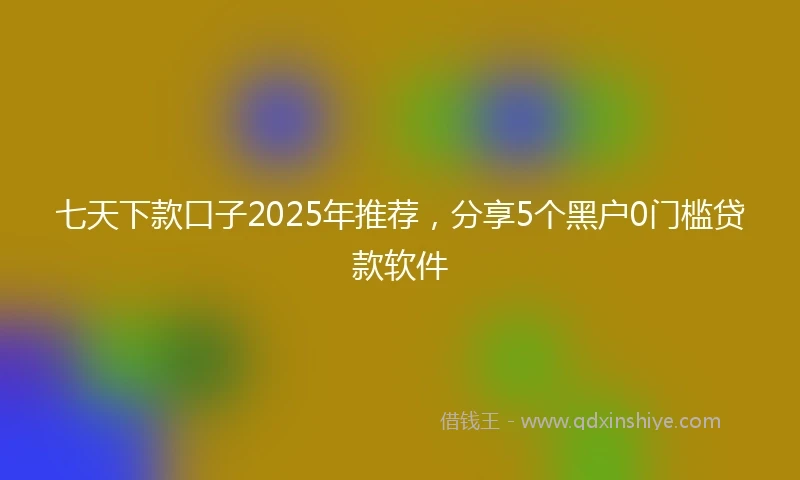 七天下款口子2025年推荐，分享5个黑户0门槛贷款软件