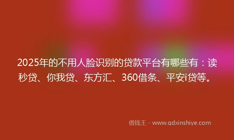 2025年的不用人脸识别的贷款平台有哪些有：读秒贷、你我贷、东方汇、360借条、平安i贷等。