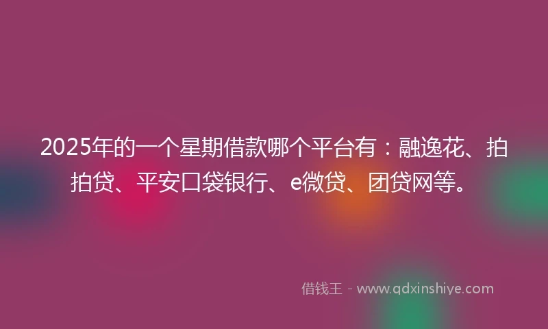 2025年的一个星期借款哪个平台有：融逸花、拍拍贷、平安口袋银行、e微贷、团贷网等。