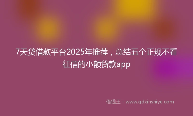 7天贷借款平台2025年推荐，总结五个正规不看征信的小额贷款app