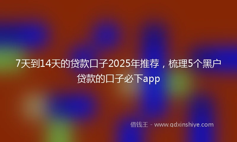 7天到14天的贷款口子2025年推荐，梳理5个黑户贷款的口子必下app