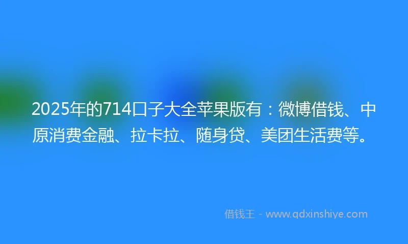 2025年的714口子大全苹果版有：微博借钱、中原消费金融、拉卡拉、随身贷、美团生活费等。