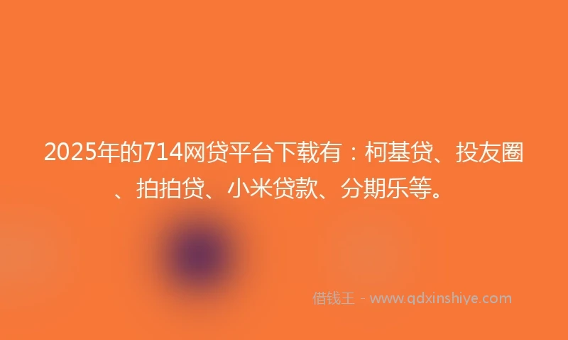 2025年的714网贷平台下载有：柯基贷、投友圈、拍拍贷、小米贷款、分期乐等。