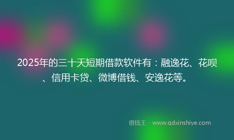 2025年的三十天短期借款软件有：融逸花、花呗、信用卡贷、微博借钱、安逸花等。