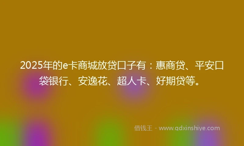 2025年的e卡商城放贷口子有：惠商贷、平安口袋银行、安逸花、超人卡、好期贷等。