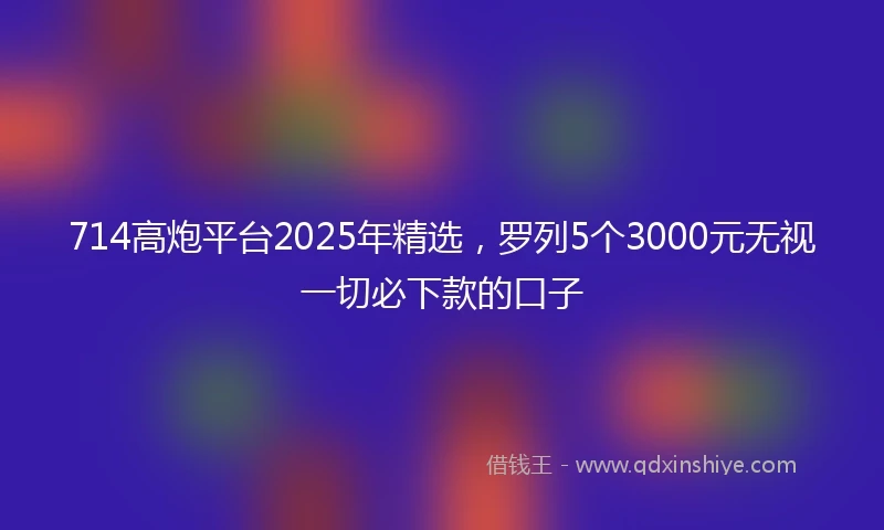714高炮平台2025年精选，罗列5个3000元无视一切必下款的口子