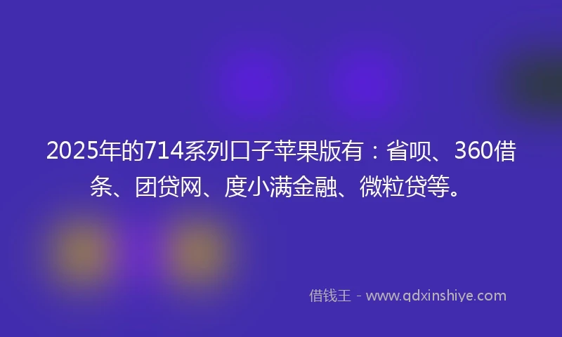 2025年的714系列口子苹果版有：省呗、360借条、团贷网、度小满金融、微粒贷等。