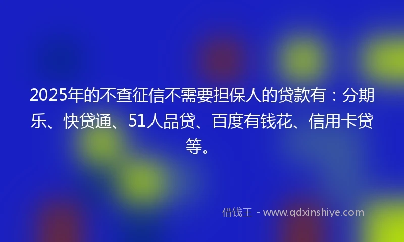2025年的不查征信不需要担保人的贷款有:分期乐、快贷通、51人品贷、百度有钱花、信用卡贷等。