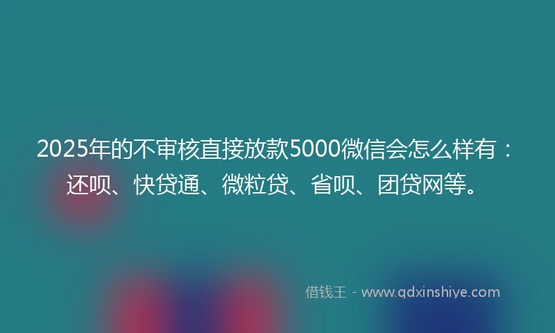 2025年的不审核直接放款5000微信会怎么样有：还呗、快贷通、微粒贷、省呗、团贷网等。