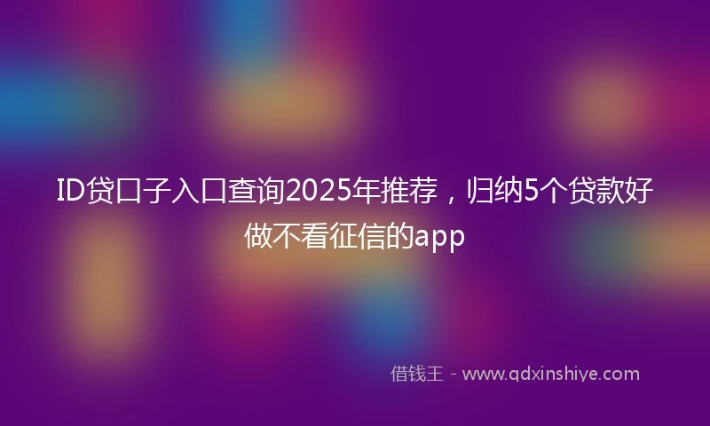ID贷口子入口查询2025年推荐，归纳5个贷款好做不看征信的app
