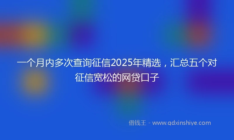 一个月内多次查询征信2025年精选，汇总五个对征信宽松的网贷口子