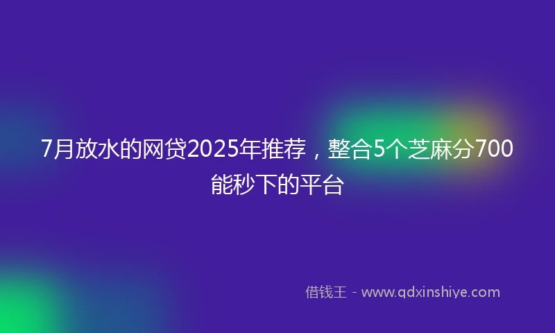 7月放水的网贷2025年推荐，整合5个芝麻分700能秒下的平台