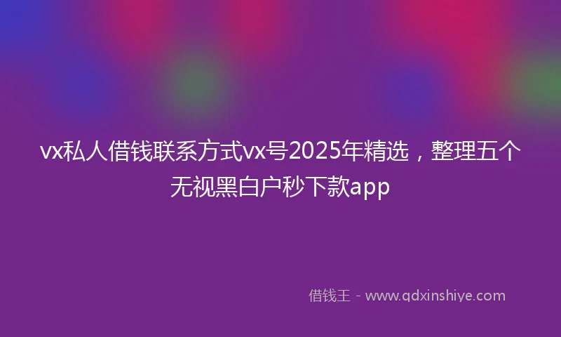 vx私人借钱联系方式vx号2025年精选，整理五个无视黑白户秒下款app