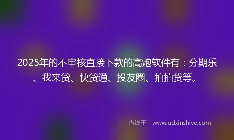 2025年的不审核直接下款的高炮软件有：分期乐、我来贷、快贷通、投友圈、拍拍贷等。