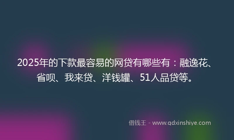 2025年的下款最容易的网贷有哪些有：融逸花、省呗、我来贷、洋钱罐、51人品贷等。