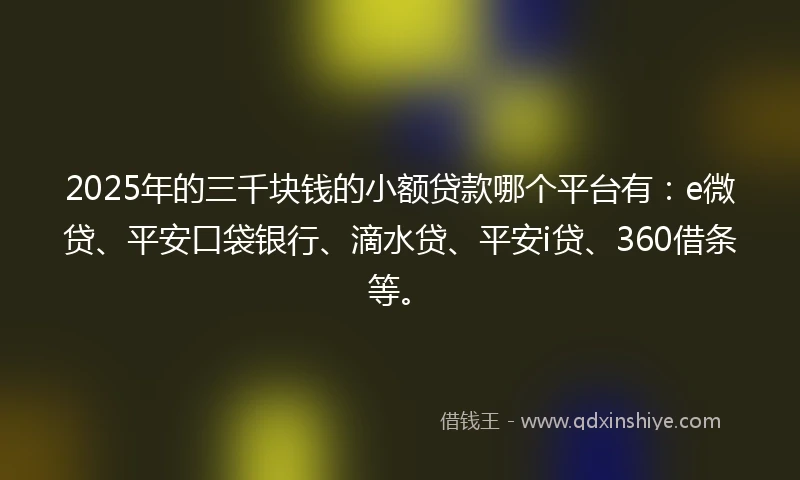 2025年的三千块钱的小额贷款哪个平台有：e微贷、平安口袋银行、滴水贷、平安i贷、360借条等。