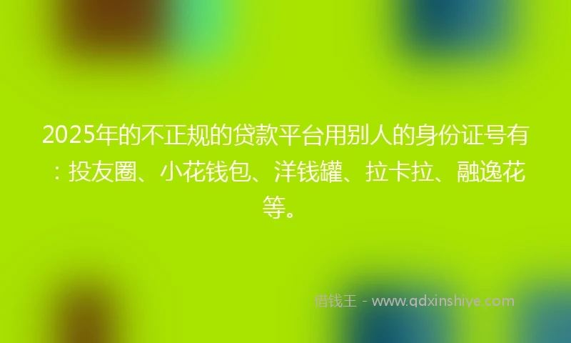 2025年的不正规的贷款平台用别人的身份证号有：投友圈、小花钱包、洋钱罐、拉卡拉、融逸花等。