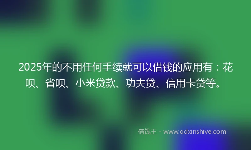 2025年的不用任何手续就可以借钱的应用有：花呗、省呗、小米贷款、功夫贷、信用卡贷等。