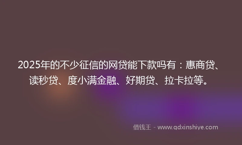 2025年的不少征信的网贷能下款吗有：惠商贷、读秒贷、度小满金融、好期贷、拉卡拉等。