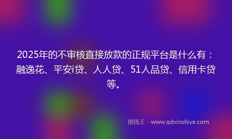 2025年的不审核直接放款的正规平台是什么有：融逸花、平安i贷、人人贷、51人品贷、信用卡贷等。