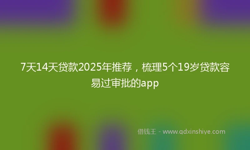 7天14天贷款2025年推荐，梳理5个19岁贷款容易过审批的app