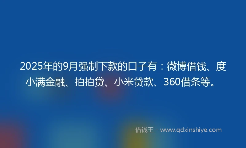 2025年的9月强制下款的口子有：微博借钱、度小满金融、拍拍贷、小米贷款、360借条等。