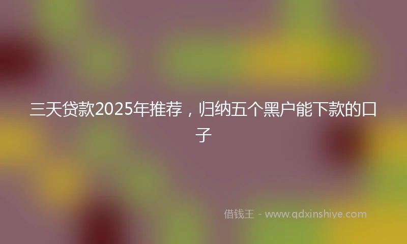 三天贷款2025年推荐，归纳五个黑户能下款的口子