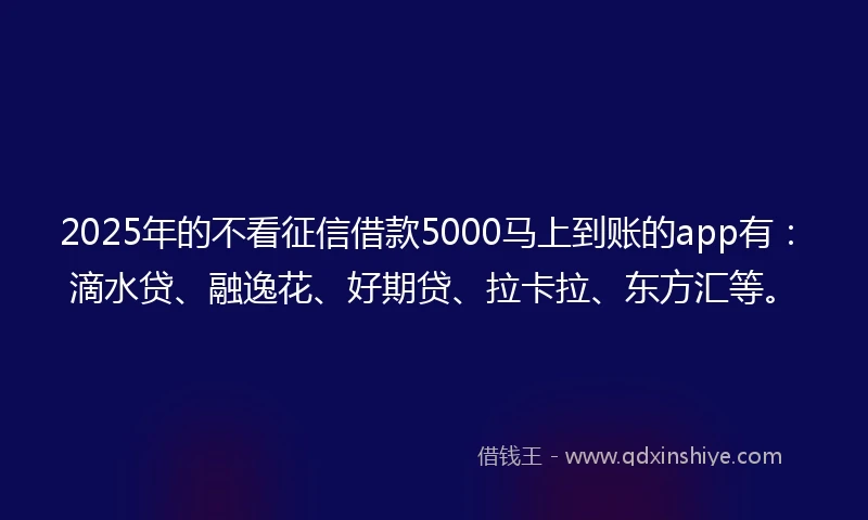 2025年的不看征信借款5000马上到账的app有:滴水贷、融逸花、好期贷、拉卡拉、东方汇等。