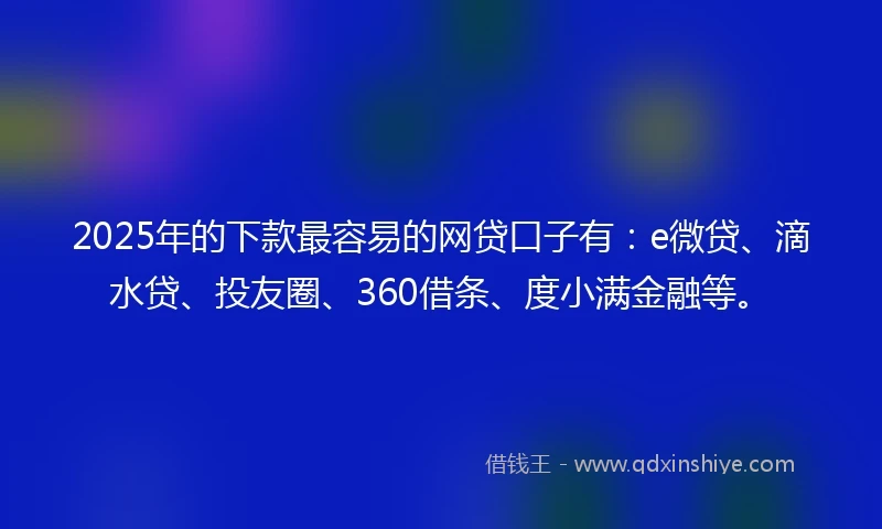 2025年的下款最容易的网贷口子有：e微贷、滴水贷、投友圈、360借条、度小满金融等。