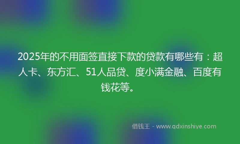 2025年的不用面签直接下款的贷款有哪些有：超人卡、东方汇、51人品贷、度小满金融、百度有钱花等。