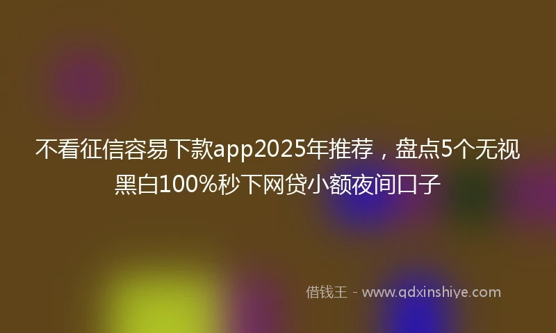 不看征信容易下款app2025年推荐，盘点5个无视黑白100%秒下网贷小额夜间口子