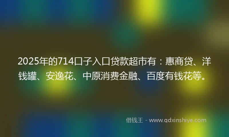2025年的714口子入口贷款超市有：惠商贷、洋钱罐、安逸花、中原消费金融、百度有钱花等。