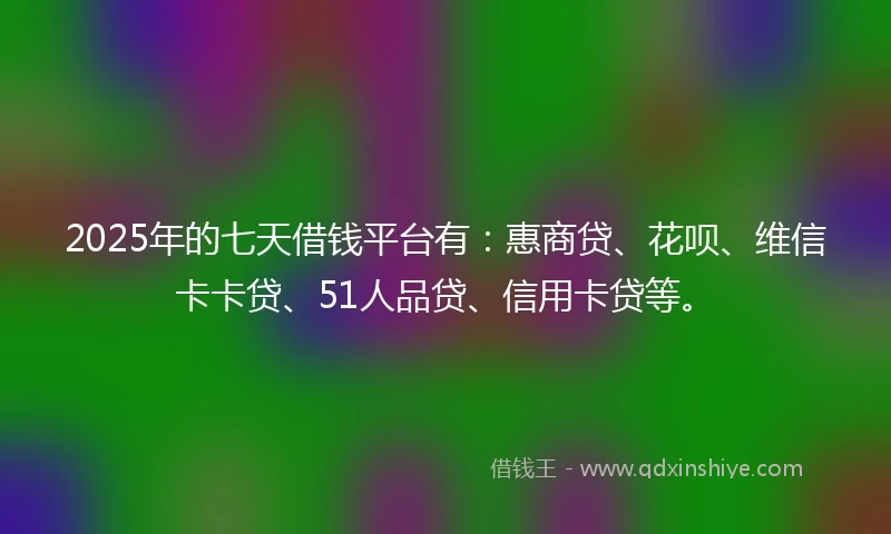 2025年的七天借钱平台有：惠商贷、花呗、维信卡卡贷、51人品贷、信用卡贷等。