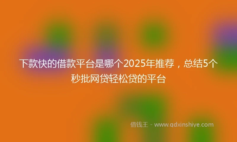 下款快的借款平台是哪个2025年推荐，总结5个秒批网贷轻松贷的平台