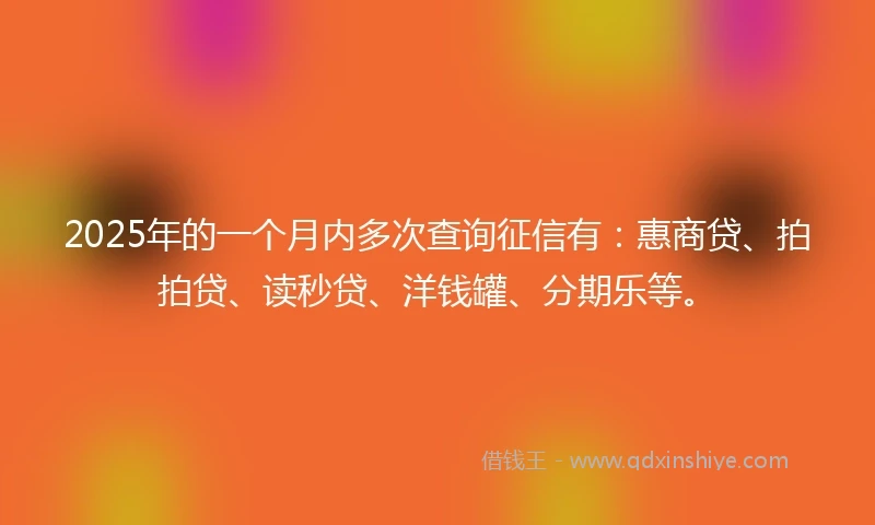 2025年的一个月内多次查询征信有:惠商贷、拍拍贷、读秒贷、洋钱罐、分期乐等。