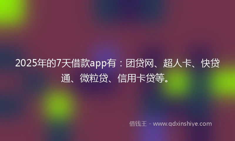 2025年的7天借款app有：团贷网、超人卡、快贷通、微粒贷、信用卡贷等。