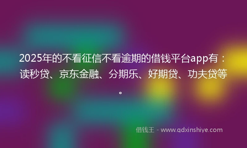 2025年的不看征信不看逾期的借钱平台app有：读秒贷、京东金融、分期乐、好期贷、功夫贷等。