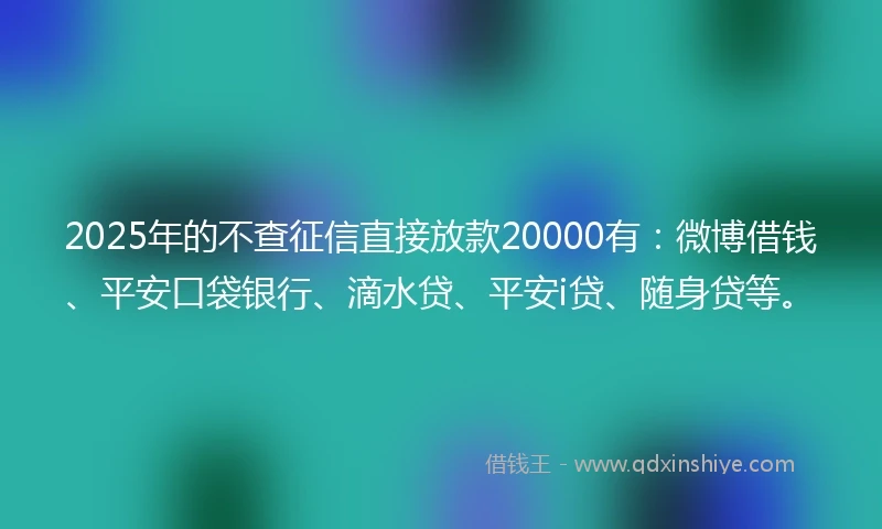 2025年的不查征信直接放款20000有：微博借钱、平安口袋银行、滴水贷、平安i贷、随身贷等。