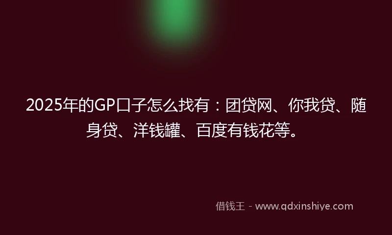 2025年的GP口子怎么找有：团贷网、你我贷、随身贷、洋钱罐、百度有钱花等。
