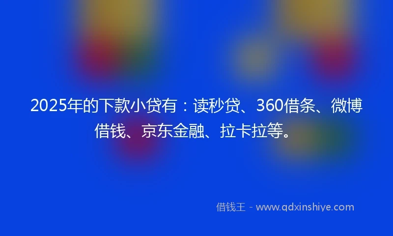 2025年的下款小贷有：读秒贷、360借条、微博借钱、京东金融、拉卡拉等。