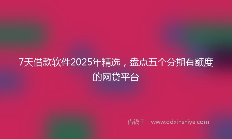 7天借款软件2025年精选，盘点五个分期有额度的网贷平台