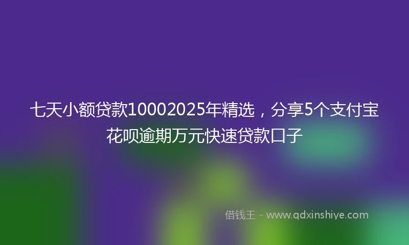 七天小额贷款10002025年精选，分享5个支付宝花呗逾期万元快速贷款口子