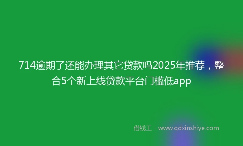 714逾期了还能办理其它贷款吗2025年推荐，整合5个新上线贷款平台门槛低app