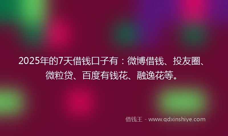 2025年的7天借钱口子有：微博借钱、投友圈、微粒贷、百度有钱花、融逸花等。
