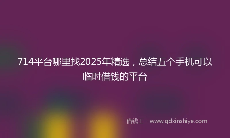 714平台哪里找2025年精选，总结五个手机可以临时借钱的平台