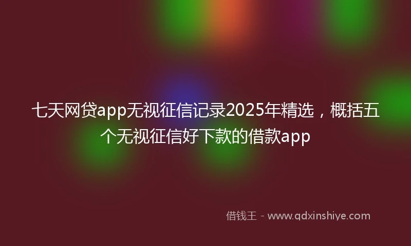 七天网贷app无视征信记录2025年精选，概括五个无视征信好下款的借款app