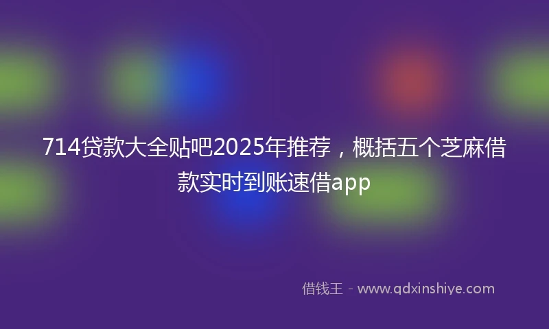 714贷款大全贴吧2025年推荐，概括五个芝麻借款实时到账速借app