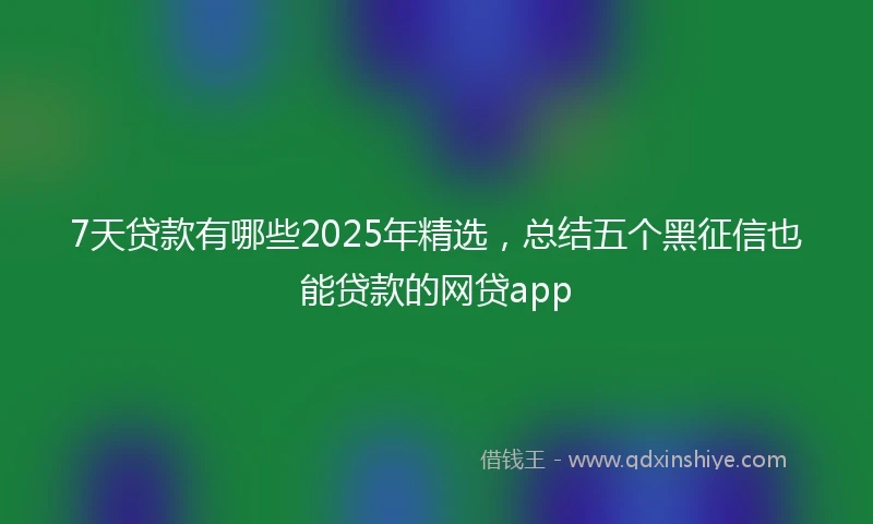 7天贷款有哪些2025年精选，总结五个黑征信也能贷款的网贷app