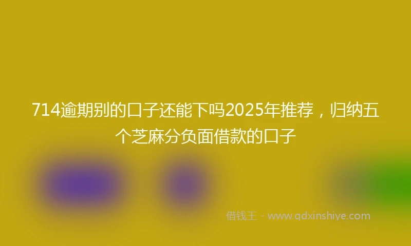 714逾期别的口子还能下吗2025年推荐，归纳五个芝麻分负面借款的口子