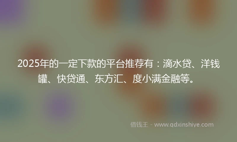 2025年的一定下款的平台推荐有：滴水贷、洋钱罐、快贷通、东方汇、度小满金融等。